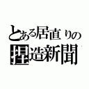 とある居直りの捏造新聞（）