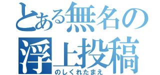 とある無名の浮上投稿（のしくれたまえ）