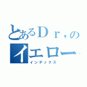 とあるＤｒ，のイエロー（インデックス）