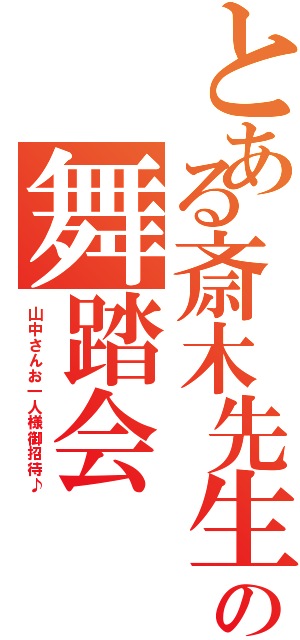 とある斎木先生の舞踏会（山中さんお一人様御招待♪）