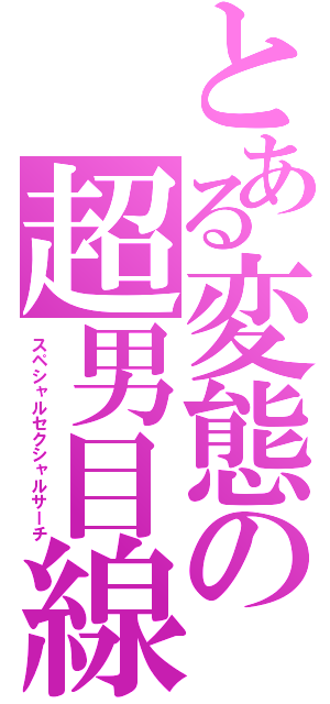 とある変態の超男目線（スペシャルセクシャルサーチ）