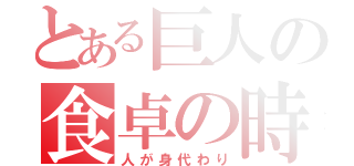 とある巨人の食卓の時（人が身代わり）