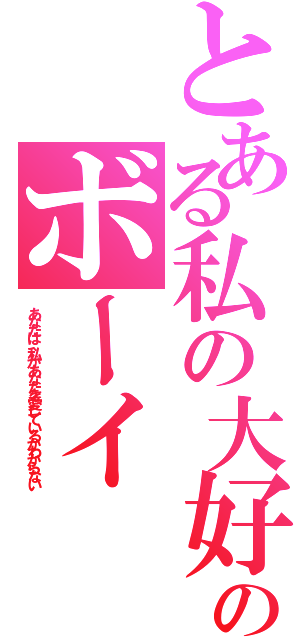 とある私の大好きなのボーイ（あなたは、私があなたを愛しているかわからない）