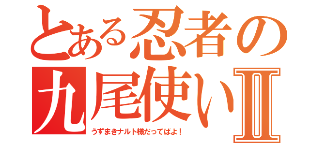 とある忍者の九尾使いⅡ（うずまきナルト様だってばよ！）