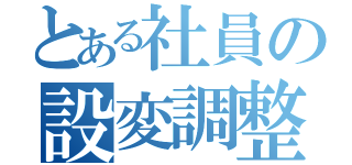 とある社員の設変調整（）