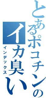 とあるポコチンのイカ臭い（インデックス）