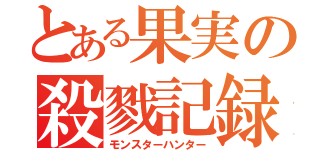 とある果実の殺戮記録（モンスターハンター）