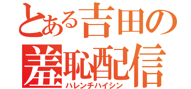 とある吉田の羞恥配信（ハレンチハイシン）