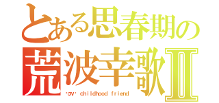 とある思春期の荒波幸歌Ⅱ（ℓσνє ｃｈｉｌｄｈｏｏｄ ｆｒｉｅｎｄ）