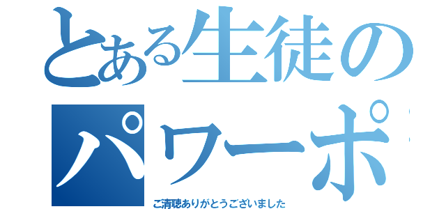 とある生徒のパワーポイト（ご清聴ありがとうございました）