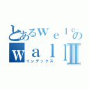 とあるｗｅｌｃｏｍｅ ｔｏ のｗａｌｌⅡ（インデックス）