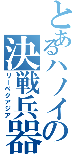 とあるハノイの決戦兵器（リーベグアジア）