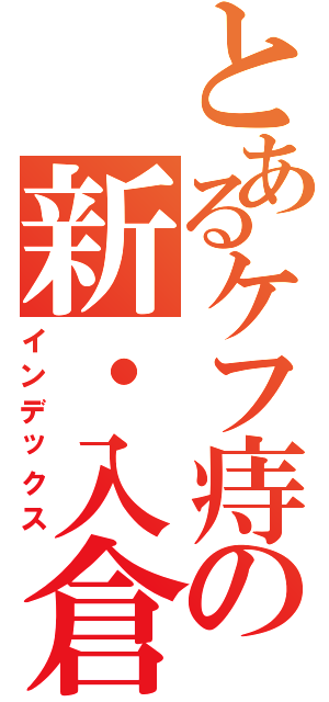 とあるケフ痔の新・入倉（インデックス）