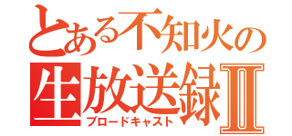 とある不知火の生放送録Ⅱ（ブロードキャスト）