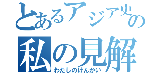 とあるアジア史についての私の見解（わたしのけんかい）