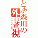 とある森川の外見重視（ナカミがクズ）