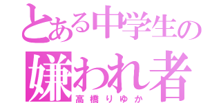 とある中学生の嫌われ者（高橋りゆか）