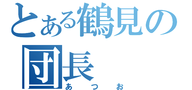 とある鶴見の団長（あつお）