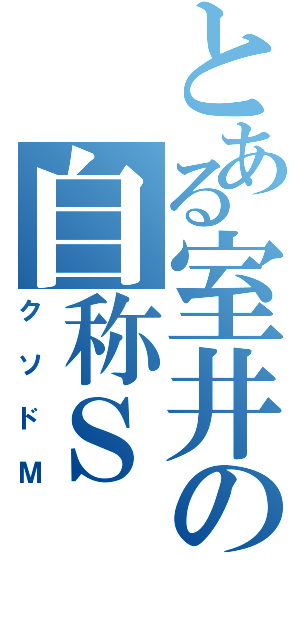 とある室井の自称Ｓ（クソドＭ）