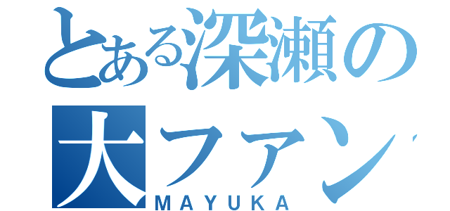 とある深瀬の大ファン（ＭＡＹＵＫＡ）