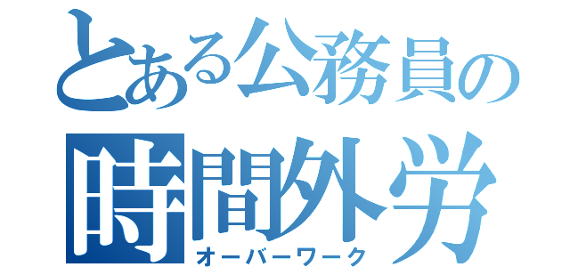 とある公務員の時間外労働（オーバーワーク）