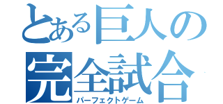 とある巨人の完全試合（パーフェクトゲーム）