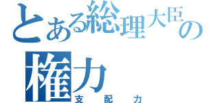 とある総理大臣の権力（支配力）