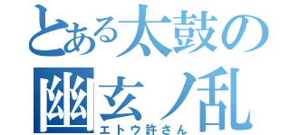 とある太鼓の幽玄ノ乱（エトウ許さん）