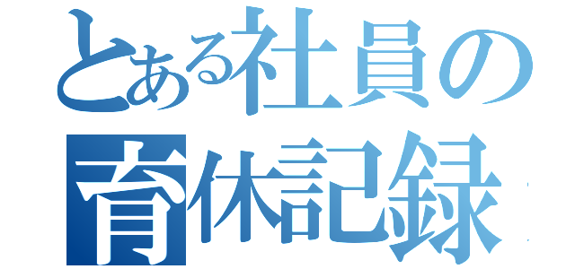 とある社員の育休記録（）