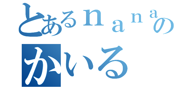 とあるｎａｎａ民のかいる（）