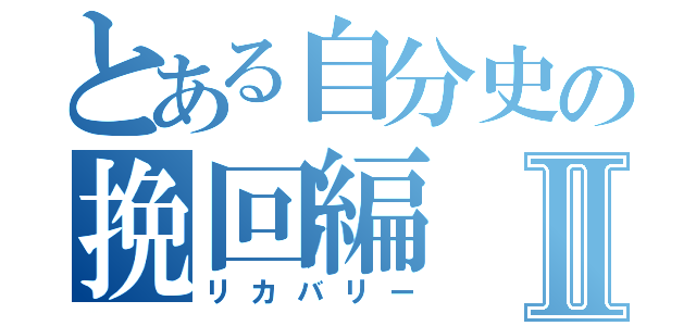 とある自分史の挽回編Ⅱ（リカバリー）