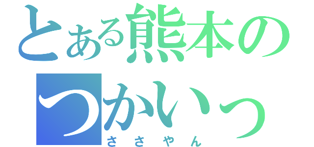 とある熊本のつかいっぱしり（ささやん）