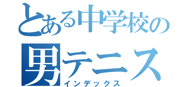 とある中学校の男テニス（インデックス）