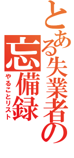 とある失業者の忘備録（やることリスト）