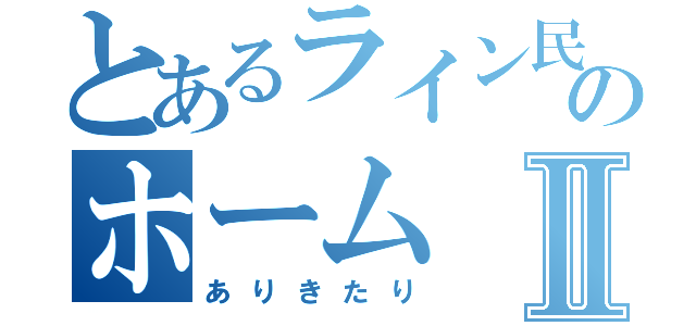 とあるライン民のホームⅡ（ありきたり）