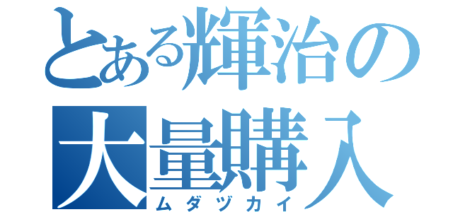 とある輝治の大量購入（ムダヅカイ）