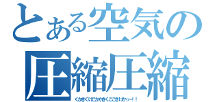 とある空気の圧縮圧縮（くかきくけこかかきくここきけかっー！！）