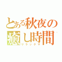 とある秋夜の癒し時間（リラックマ）