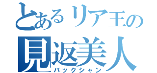 とあるリア王の見返美人（バックシャン）