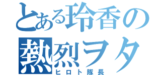 とある玲香の熱烈ヲタ（ヒロト隊長）