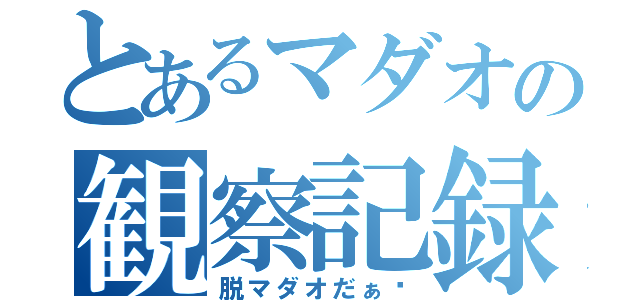 とあるマダオの観察記録（脱マダオだぁ〜）