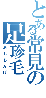 とある常見の足珍毛（あしちんげ）