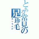 とある常見の足珍毛（あしちんげ）