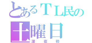 とあるＴＬ民の土曜日（深夜枠）