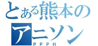 とある熊本のアニソンバンド（ＰＰＰＨ ）