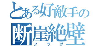 とある好敵手の断崖絶壁（フラグ）