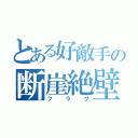 とある好敵手の断崖絶壁（フラグ）