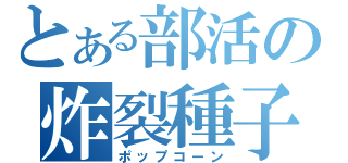 とある部活の炸裂種子（ポップコーン）