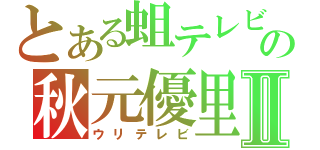 とある蛆テレビの秋元優里Ⅱ（ウリテレビ）