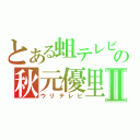 とある蛆テレビの秋元優里Ⅱ（ウリテレビ）